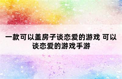 一款可以盖房子谈恋爱的游戏 可以谈恋爱的游戏手游